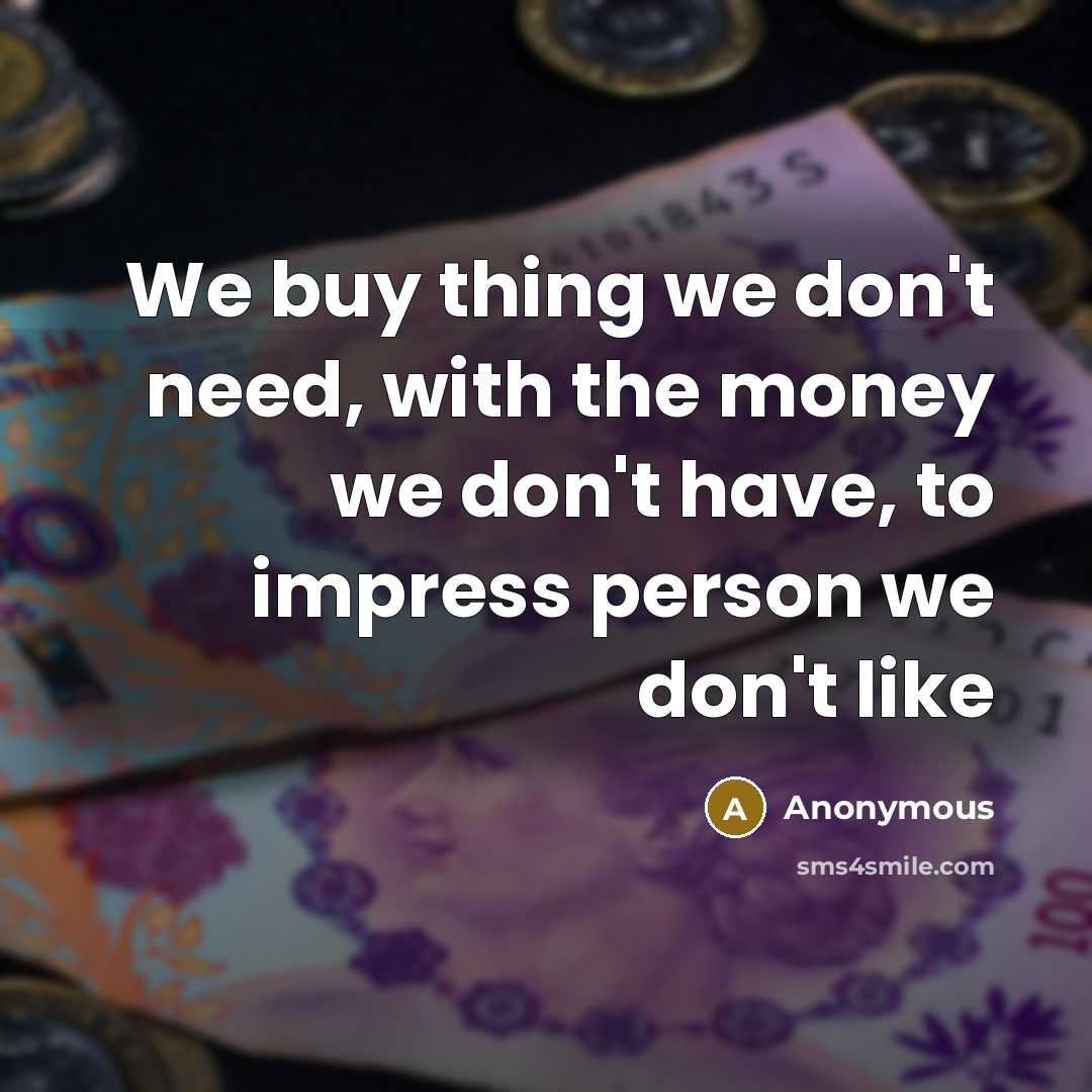 “We buy thing we don't need, with the money we don't have, to impress person we don't like” quote by Anonymous