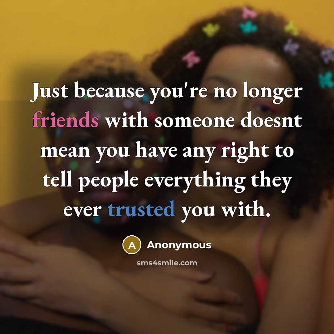 “Just because you're no longer friends with someone doesnt mean you have any right to tell people everything they ever trusted you with.” quote by Anonymous