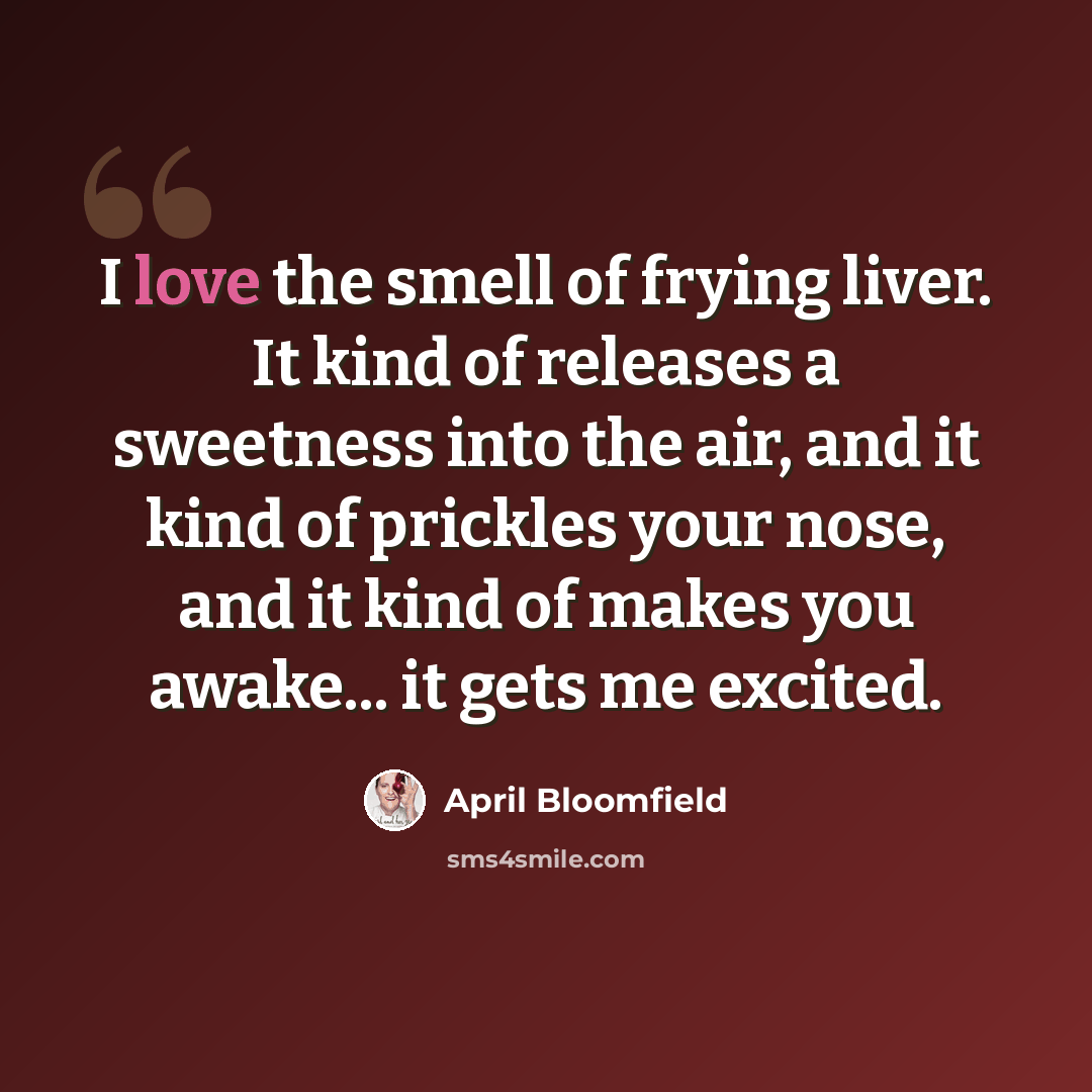 “I love the smell of frying liver. It kind of releases a sweetness into the air, and it kind of prickles your nose, and it kind of makes you awake... it gets me excited.” quote by April Bloomfield