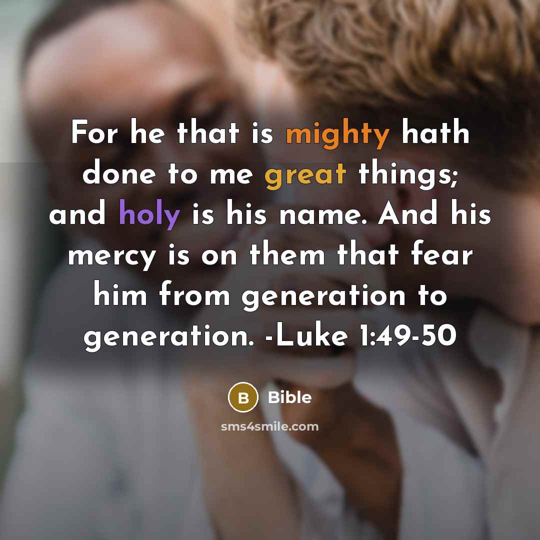 “For he that is mighty hath done to me great things; and holy is his name. And his mercy is on them that fear him from generation to generation. -Luke 1:49-50” quote by Bible