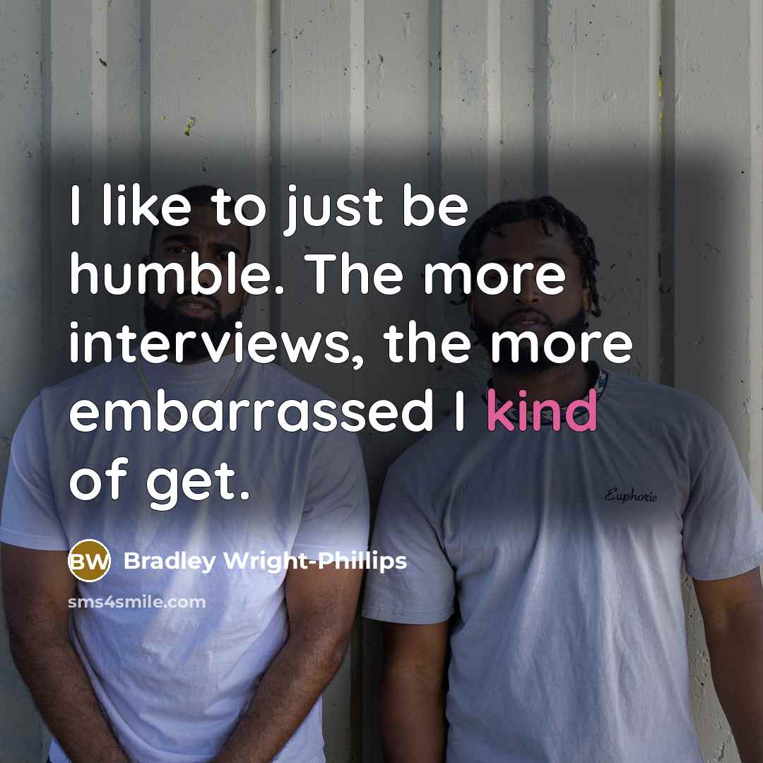 “I like to just be humble. The more interviews, the more embarrassed I kind of get.” quote by Bradley Wright-Phillips