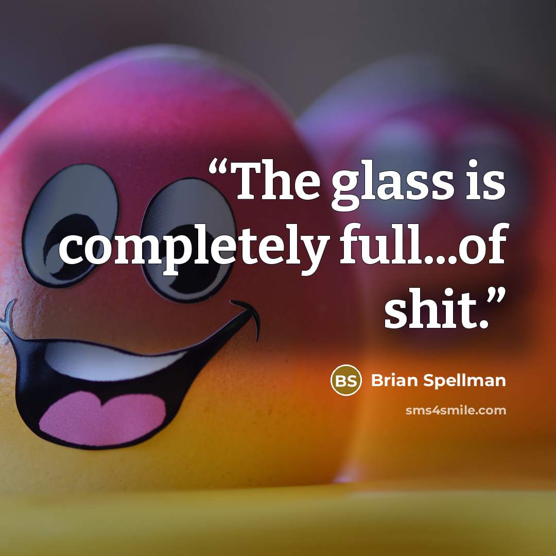 “The glass is completely full...of shit.” quote by Brian Spellman