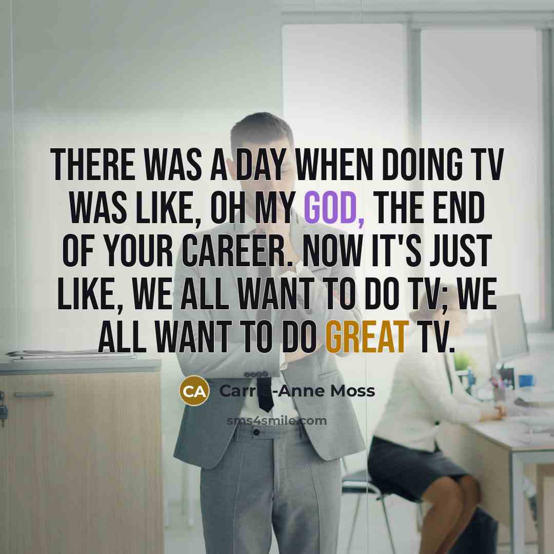 “There was a day when doing TV was like, oh my God, the end of your career. Now it's just like, we all want to do TV; we all want to do great TV.” quote by Carrie-Anne Moss