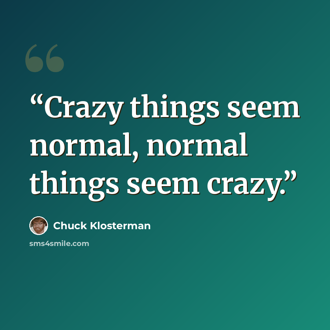 “Crazy things seem normal, normal things seem crazy.” quote by Chuck Klosterman