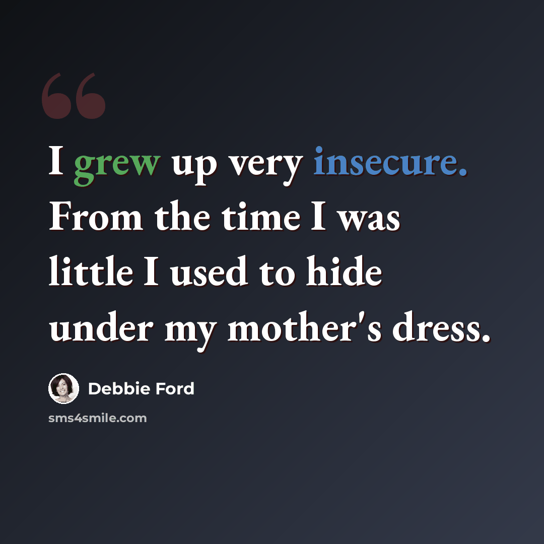 “I grew up very insecure. From the time I was little I used to hide under my mother's dress.” quote by Debbie Ford