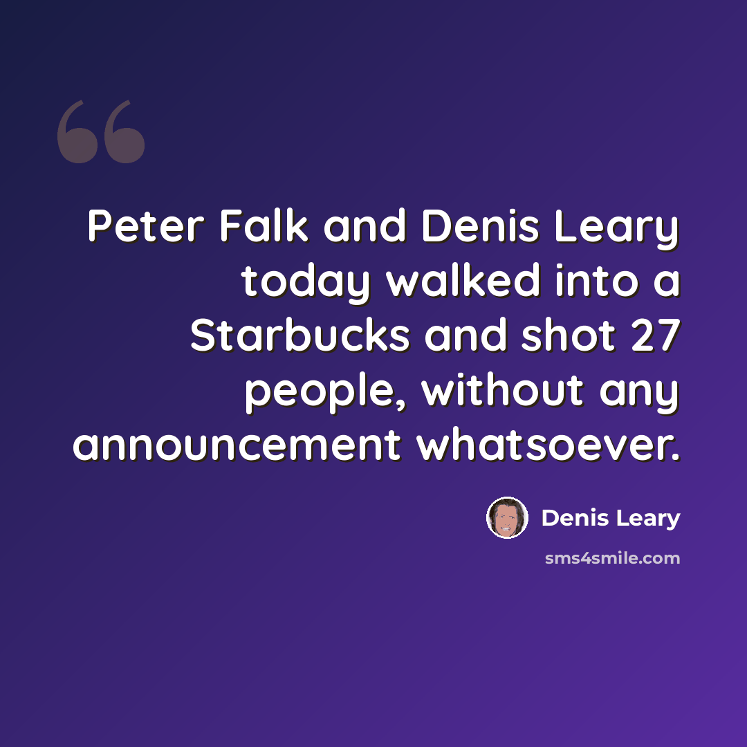 “Peter Falk and Denis Leary today walked into a Starbucks and shot 27 people, without any announcement whatsoever.” quote by Denis Leary