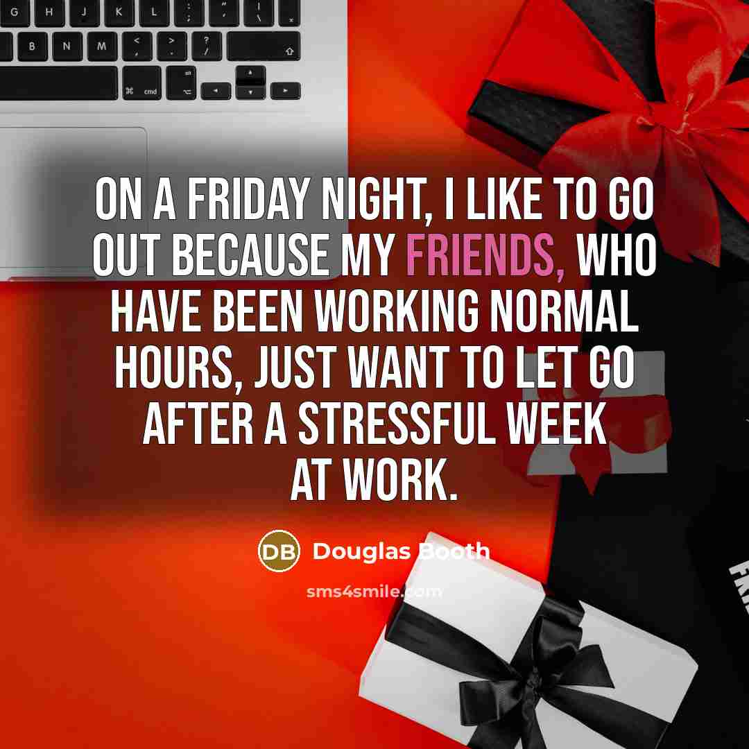 “On a Friday night, I like to go out because my friends, who have been working normal hours, just want to let go after a stressful week at work.” quote by Douglas Booth