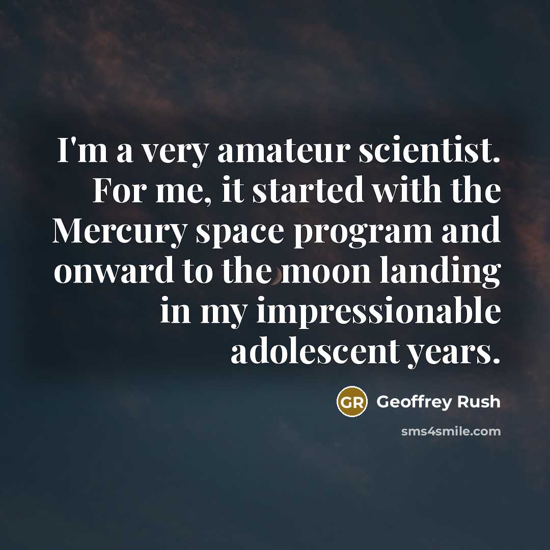 “I'm a very amateur scientist. For me, it started with the Mercury space program and onward to the moon landing in my impressionable adolescent years.” quote by Geoffrey Rush