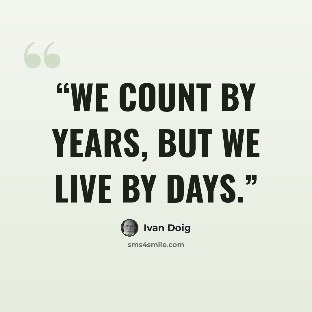 “We count by years, but we live by days.” quote by Ivan Doig