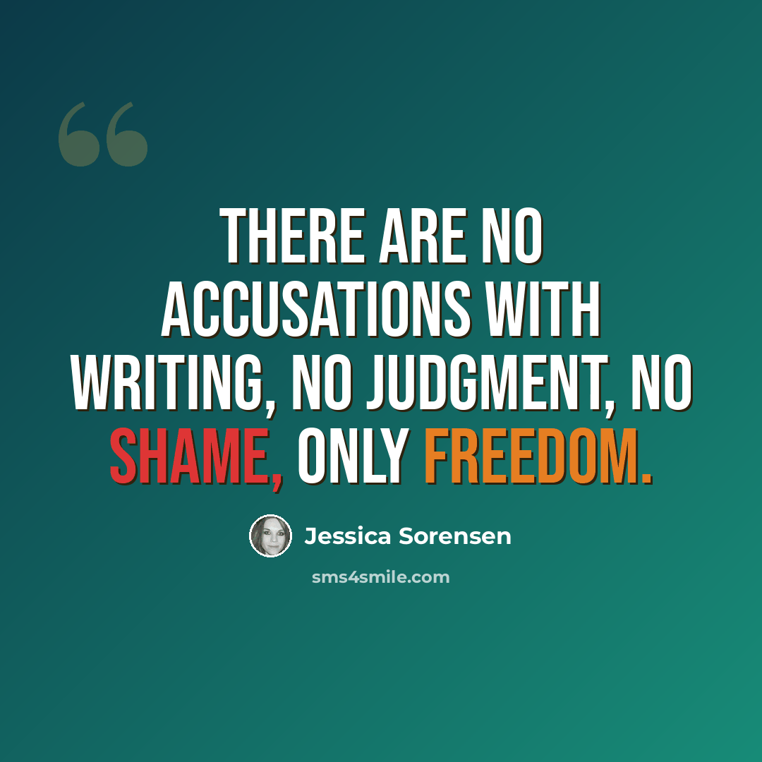“There are no accusations with writing, no judgment, no shame, only freedom.” quote by Jessica Sorensen