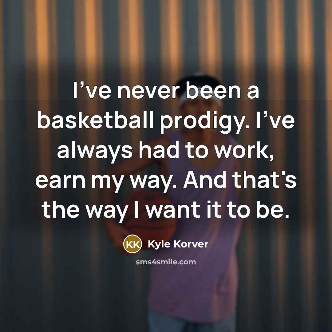 “I've never been a basketball prodigy. I've always had to work, earn my way. And that's the way I want it to be.” quote by Kyle Korver