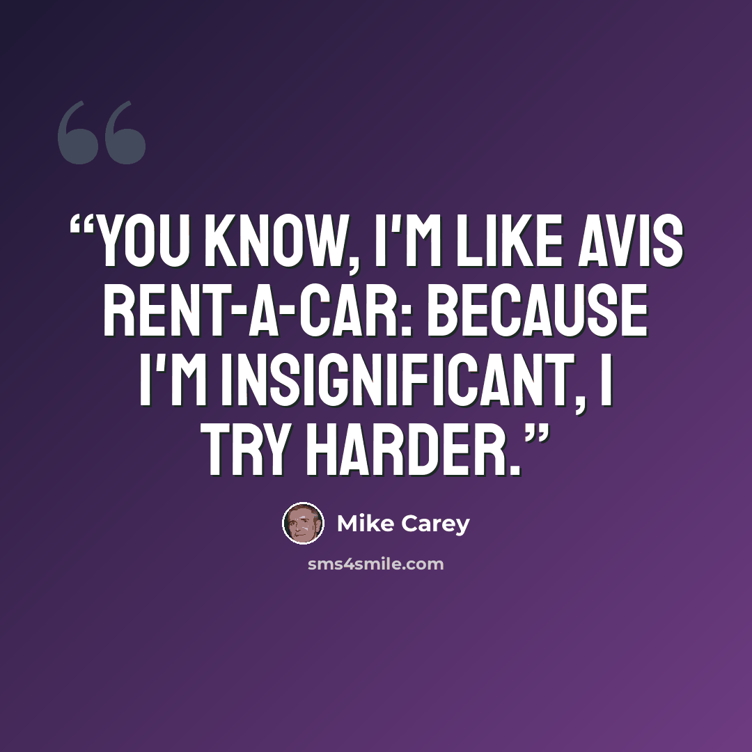 “You know, I'm like Avis rent-a-car: Because I'm insignificant, I try harder.” quote by Mike Carey