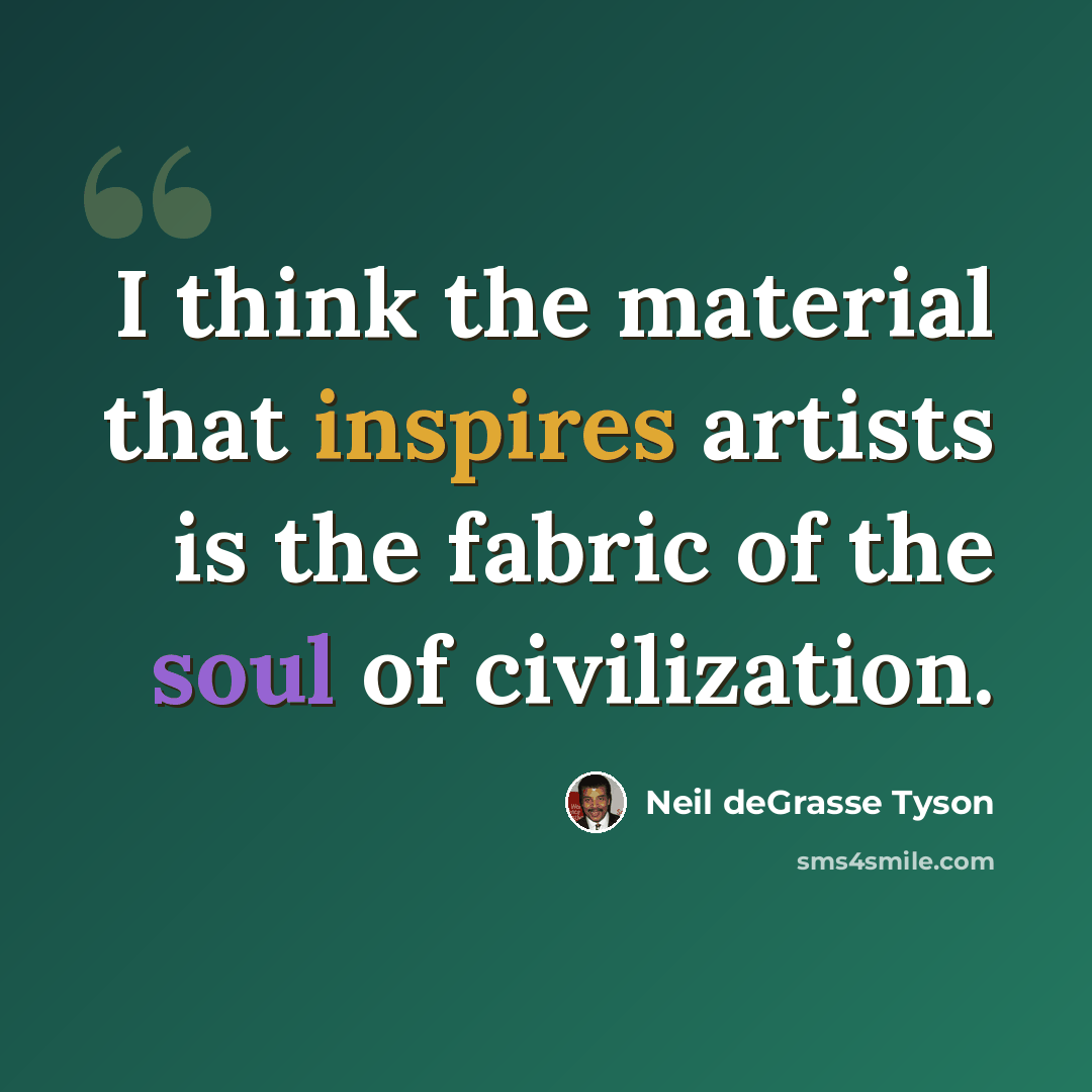 “I think the material that inspires artists is the fabric of the soul of civilization.” quote by Neil deGrasse Tyson