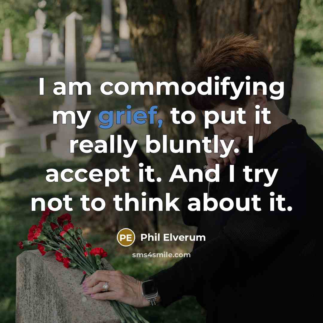 “I am commodifying my grief, to put it really bluntly. I accept it. And I try not to think about it.” quote by Phil Elverum