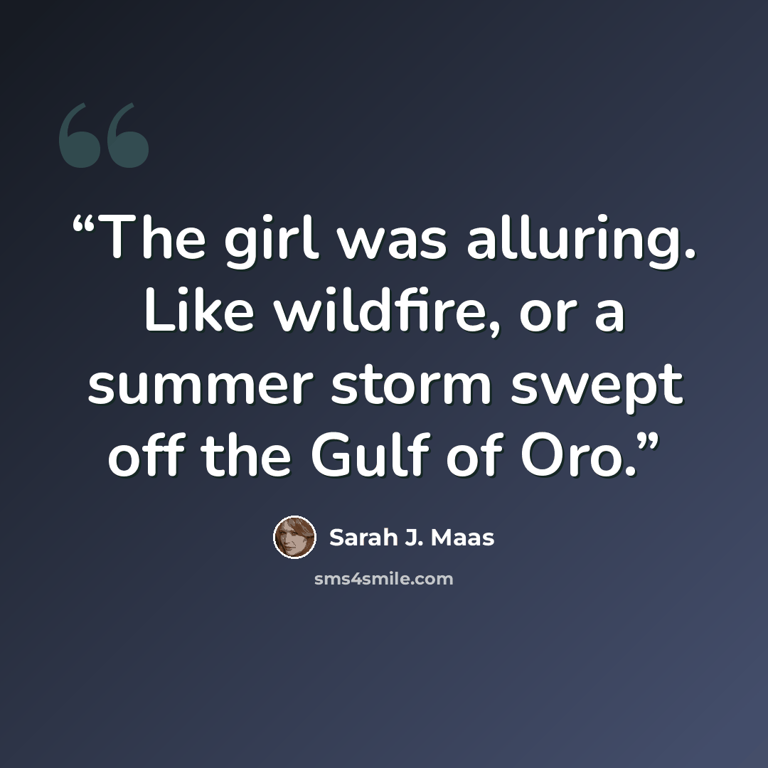 “The girl was alluring. Like wildfire, or a summer storm swept off the Gulf of Oro.” quote by Sarah J. Maas