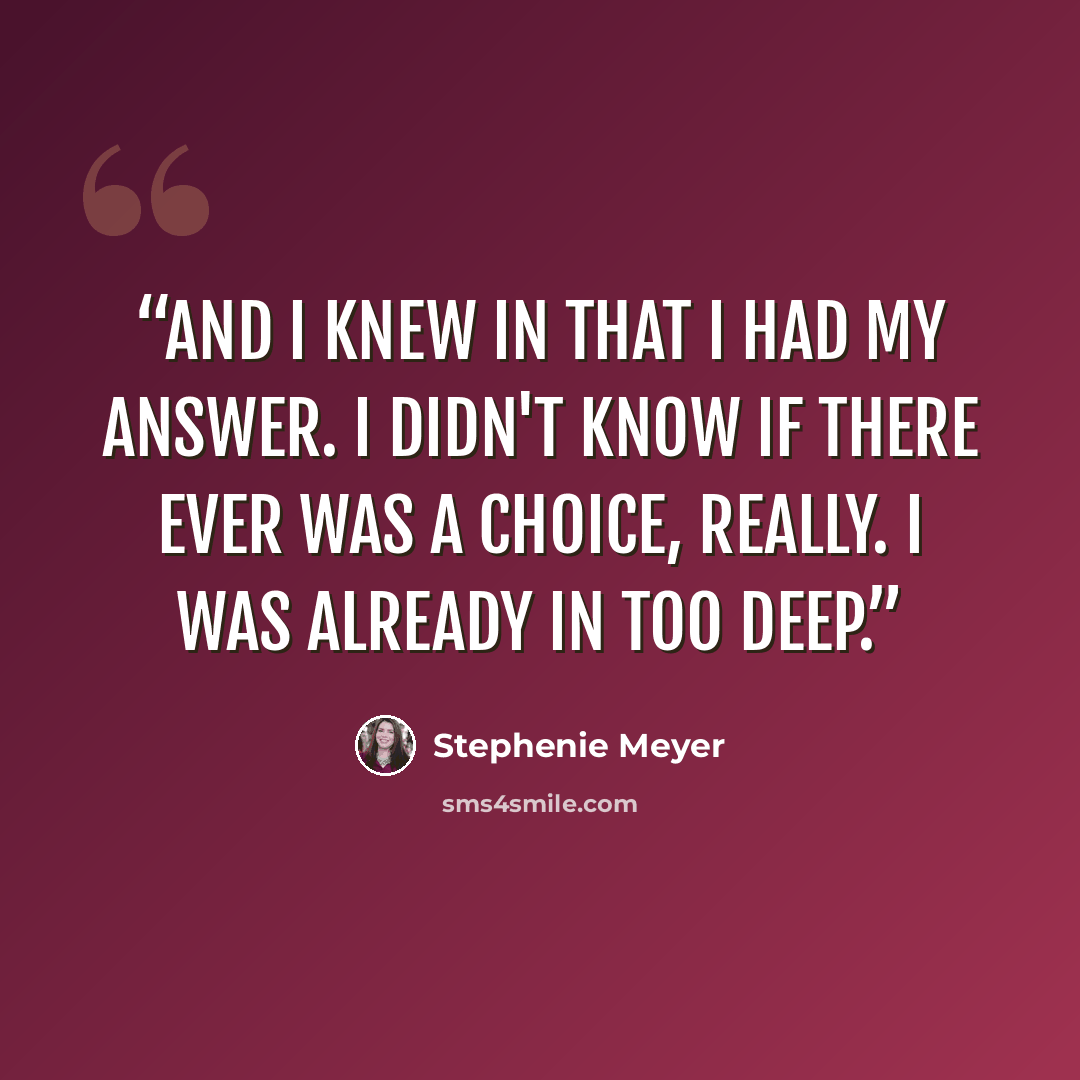 “And I knew in that I had my answer. I didn't know if there ever was a choice, really. I was already in too deep.” quote by Stephenie Meyer