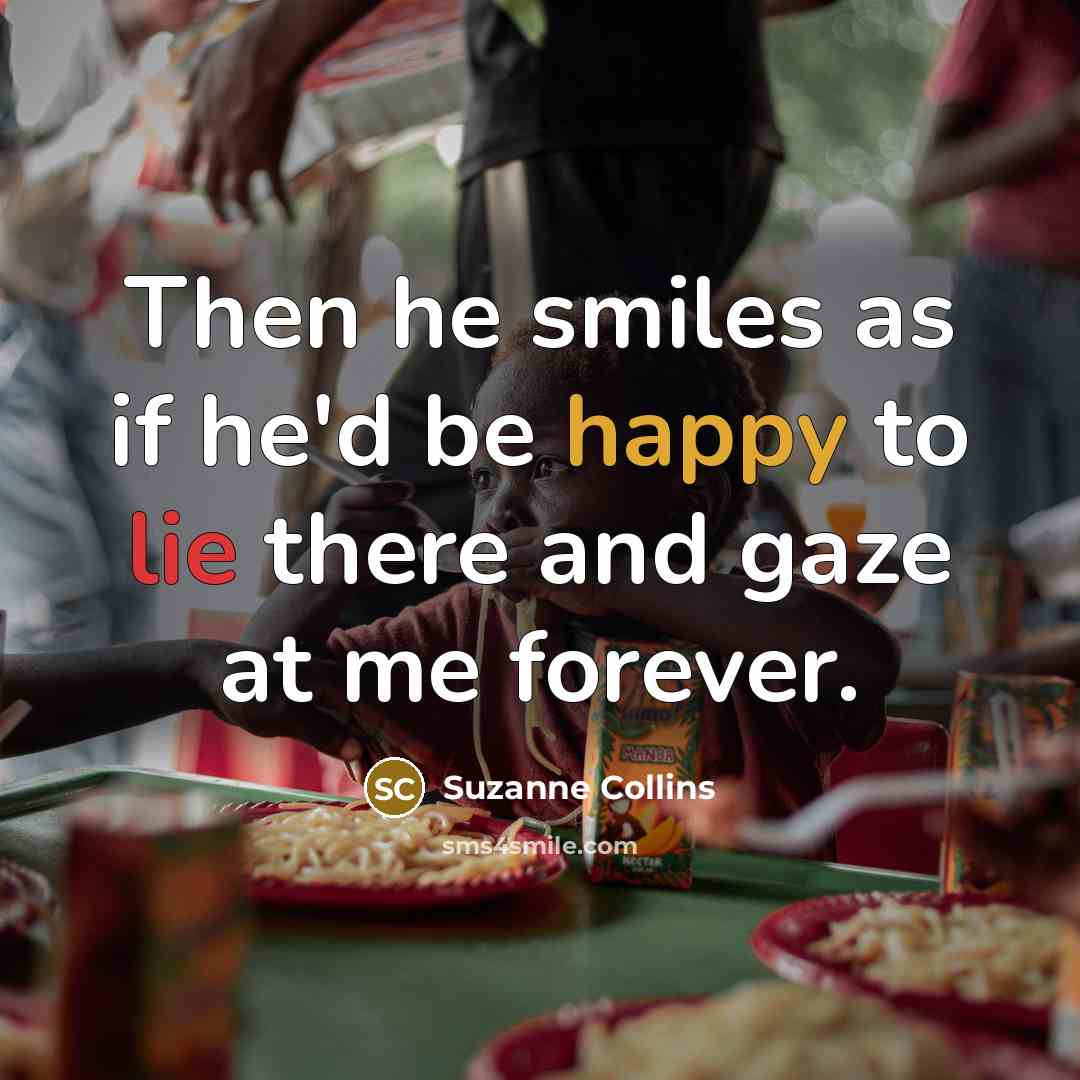 “Then he smiles as if he'd be happy to lie there and gaze at me forever.” quote by Suzanne Collins