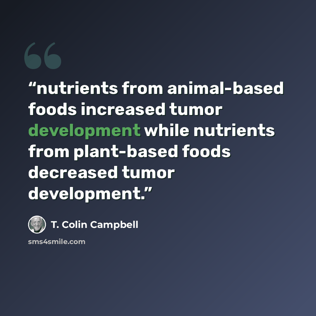 “nutrients from animal-based foods increased tumor development while nutrients from plant-based foods decreased tumor development.” quote by T. Colin Campbell