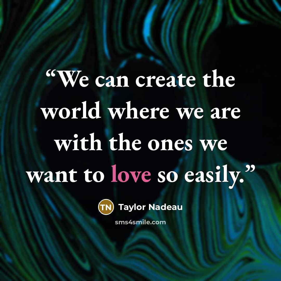 “We can create the world where we are with the ones we want to love so easily.” quote by Taylor Nadeau