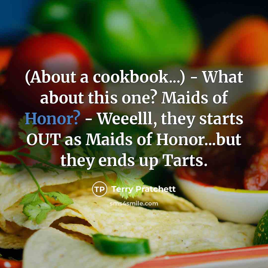 “(About a cookbook...) - What about this one? Maids of Honor? - Weeelll, they starts OUT as Maids of Honor...but they ends up Tarts.” quote by Terry Pratchett