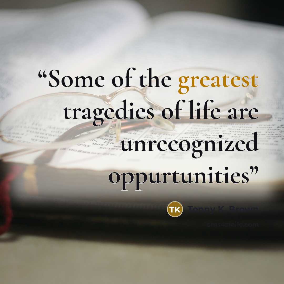 “Some of the greatest tragedies of life are unrecognized oppurtunities” quote by Tonny K. Brown