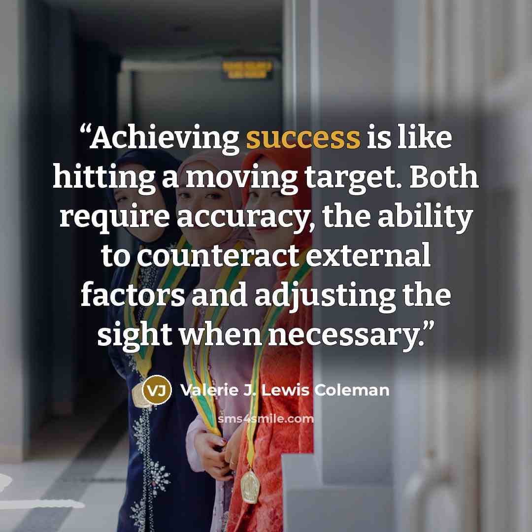 “Achieving success is like hitting a moving target. Both require accuracy, the ability to counteract external factors and adjusting the sight when necessary.” quote by Valerie J. Lewis Coleman