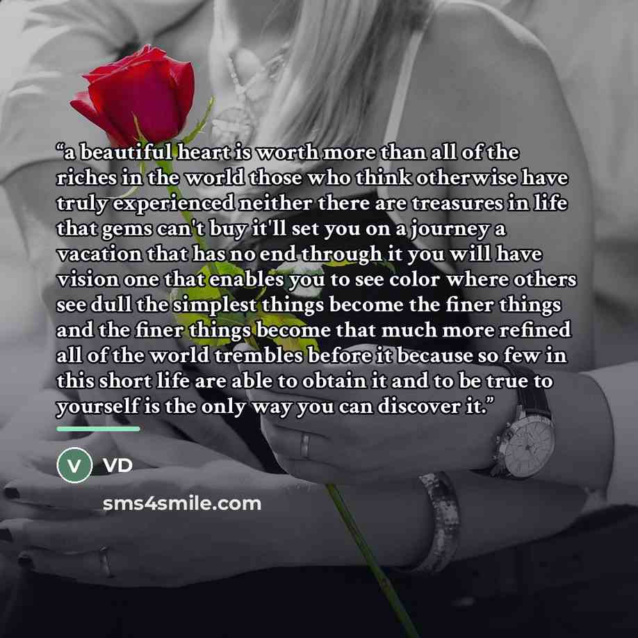 “a beautiful heart is worth more than all of the riches in the world those who think otherwise have truly experienced neither there are treasures in life that gems can't buy it'll set you on a journey a vacation that has no end through it you will have vision one that enables you to see color where…” quote by VD