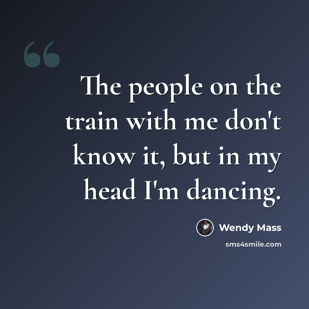 “The people on the train with me don't know it, but in my head I'm dancing.” quote by Wendy Mass
