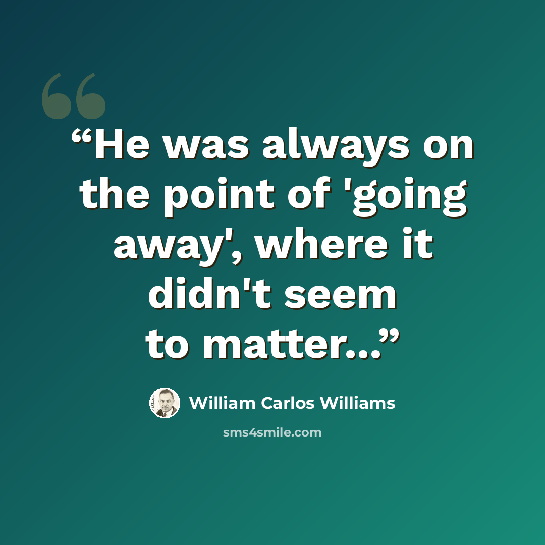 “He was always on the point of 'going away', where it didn't seem to matter...” quote by William Carlos Williams