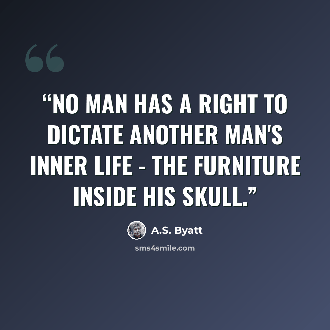 “No man has a right to dictate another man's inner life - the furniture inside his skull.” quote by A.S. Byatt