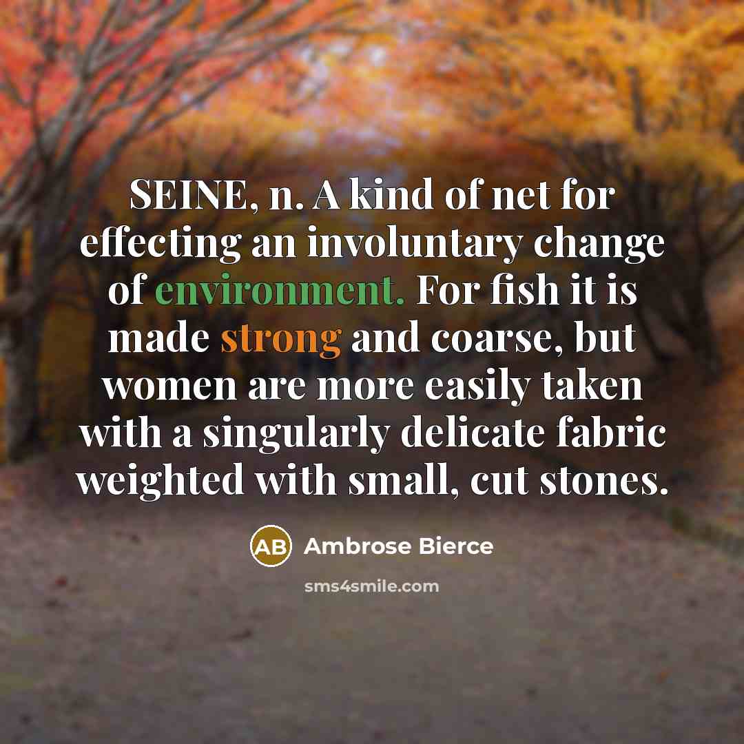 “SEINE, n. A kind of net for effecting an involuntary change of environment. For fish it is made strong and coarse, but women are more easily taken with a singularly delicate fabric weighted with small, cut stones.” quote by Ambrose Bierce