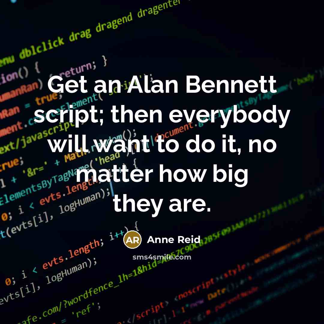 “Get an Alan Bennett script; then everybody will want to do it, no matter how big they are.” quote by Anne Reid