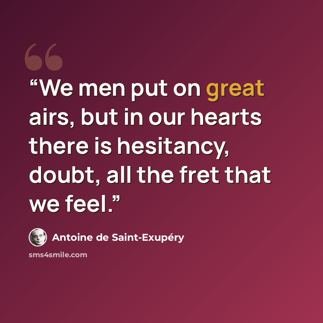 “We men put on great airs, but in our hearts there is hesitancy, doubt, all the fret that we feel.” quote by Antoine de Saint-Exupéry