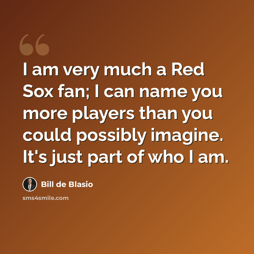 “I am very much a Red Sox fan; I can name you more players than you could possibly imagine. It's just part of who I am.” quote by Bill de Blasio