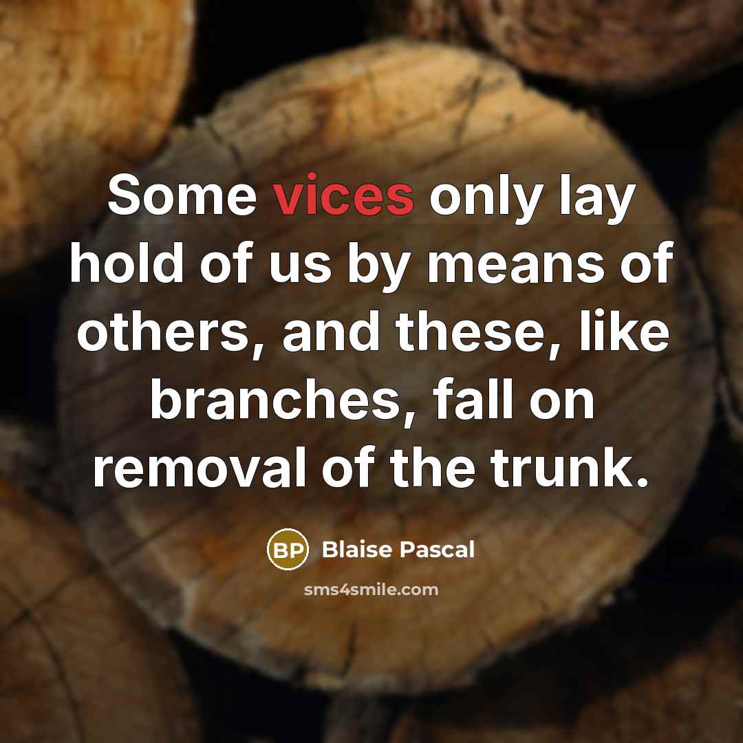 “Some vices only lay hold of us by means of others, and these, like branches, fall on removal of the trunk.” quote by Blaise Pascal