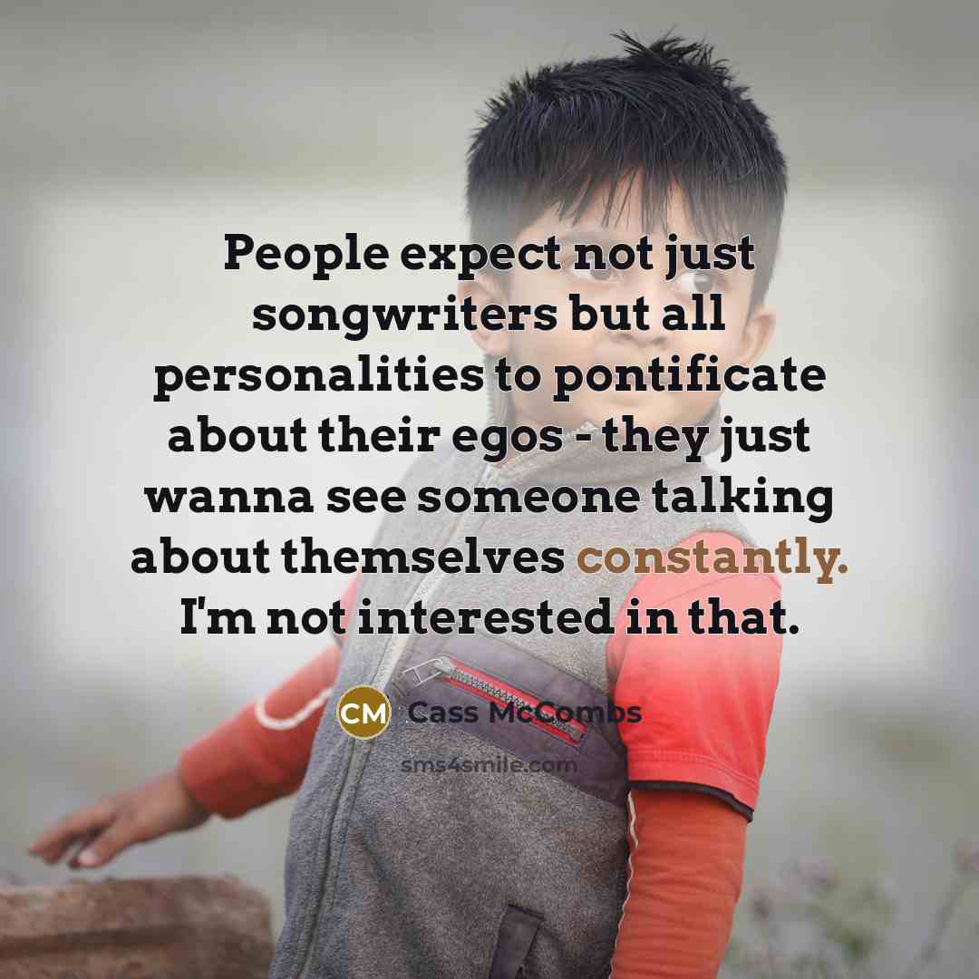 “People expect not just songwriters but all personalities to pontificate about their egos - they just wanna see someone talking about themselves constantly. I'm not interested in that.” quote by Cass McCombs