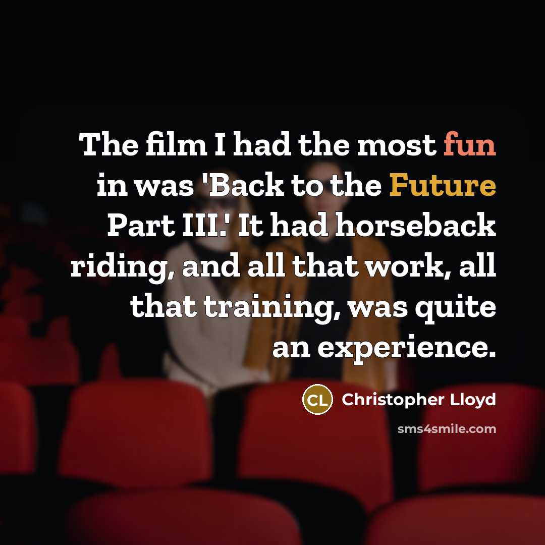 “The film I had the most fun in was 'Back to the Future Part III.' It had horseback riding, and all that work, all that training, was quite an experience.” quote by Christopher Lloyd