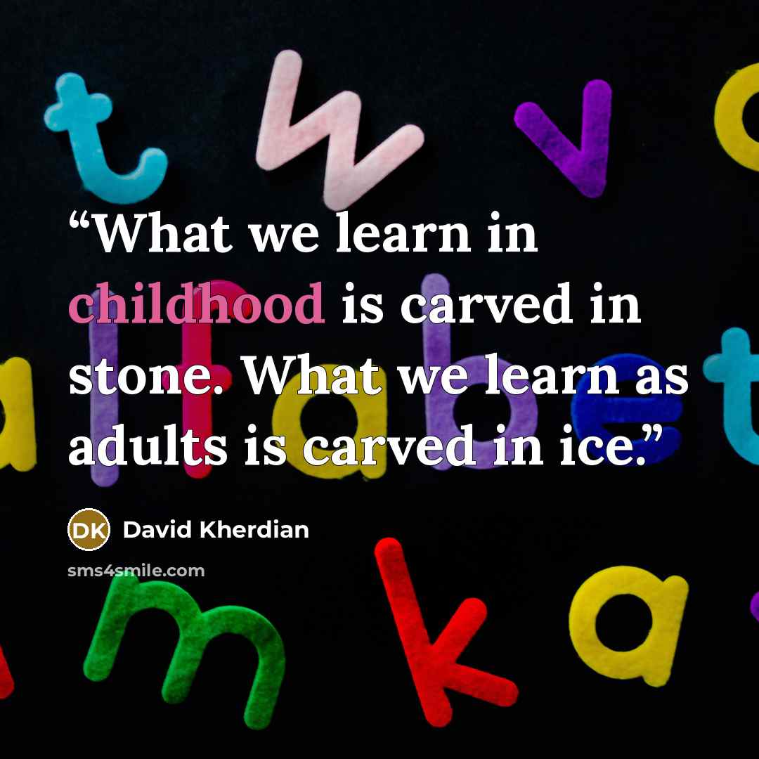 “What we learn in childhood is carved in stone. What we learn as adults is carved in ice.” quote by David Kherdian