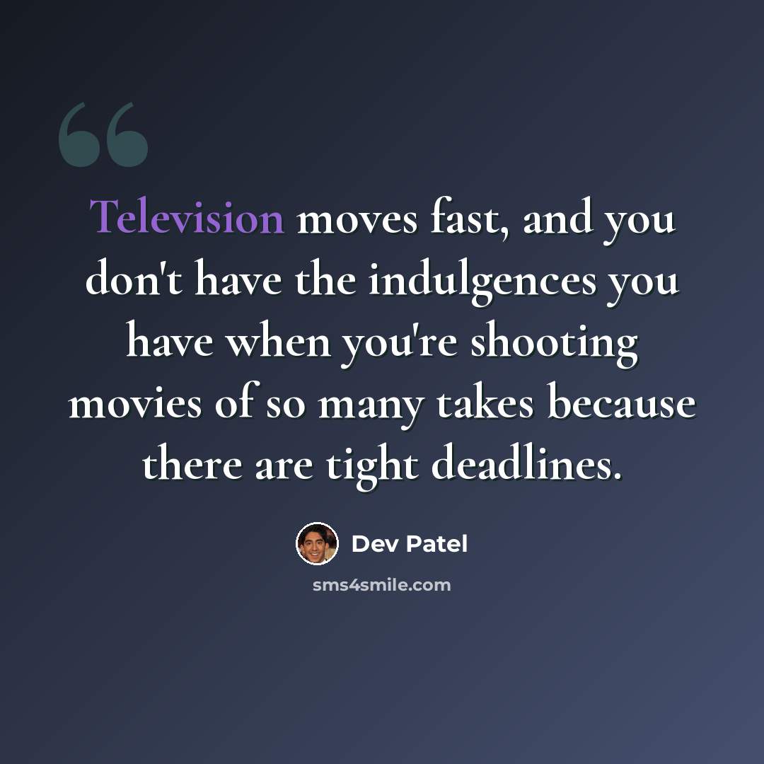 “Television moves fast, and you don't have the indulgences you have when you're shooting movies of so many takes because there are tight deadlines.” quote by Dev Patel