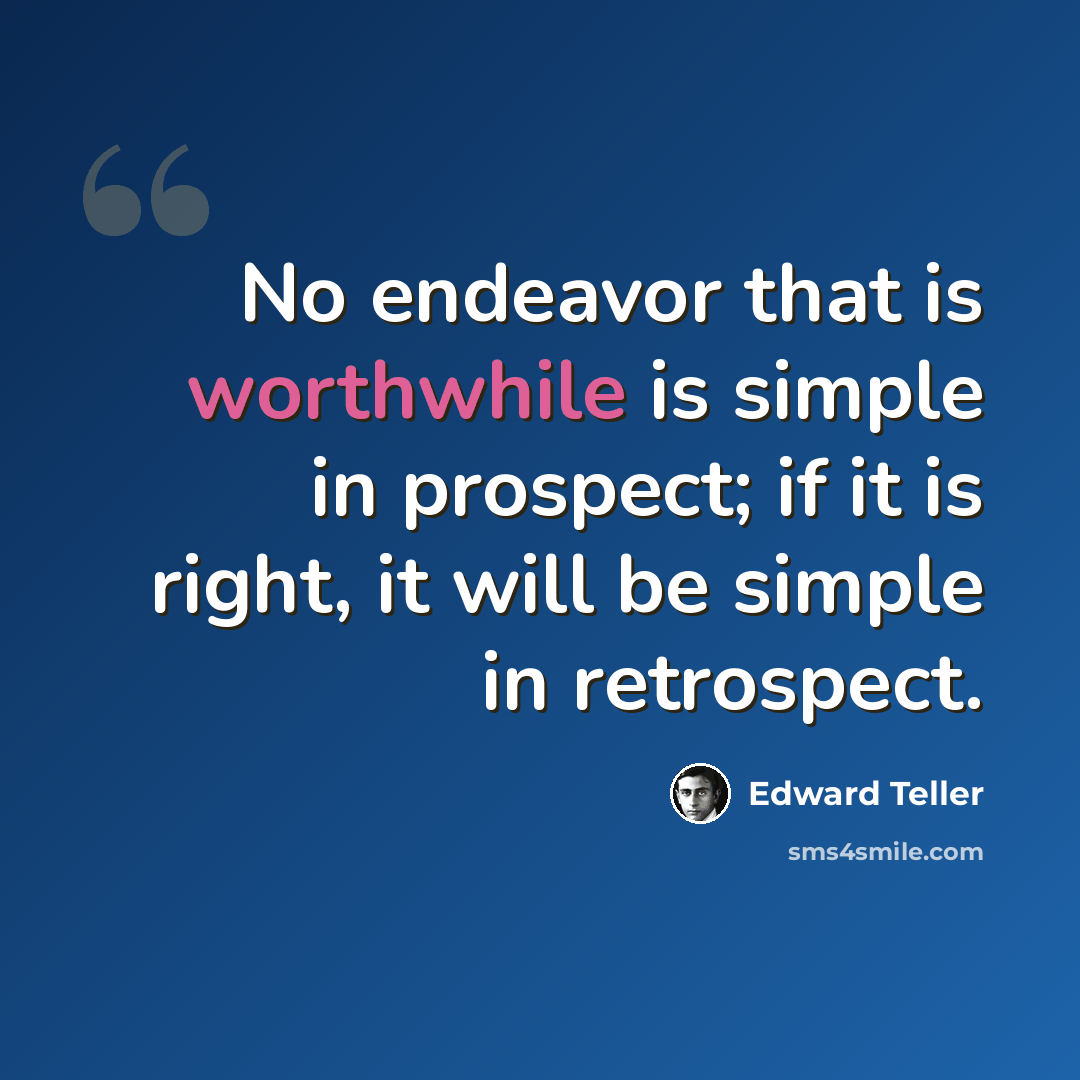 “No endeavor that is worthwhile is simple in prospect; if it is right, it will be simple in retrospect.” quote by Edward Teller