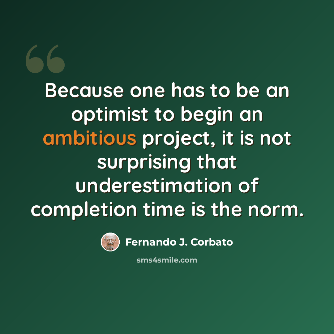 “Because one has to be an optimist to begin an ambitious project, it is not surprising that underestimation of completion time is the norm.” quote by Fernando J. Corbato
