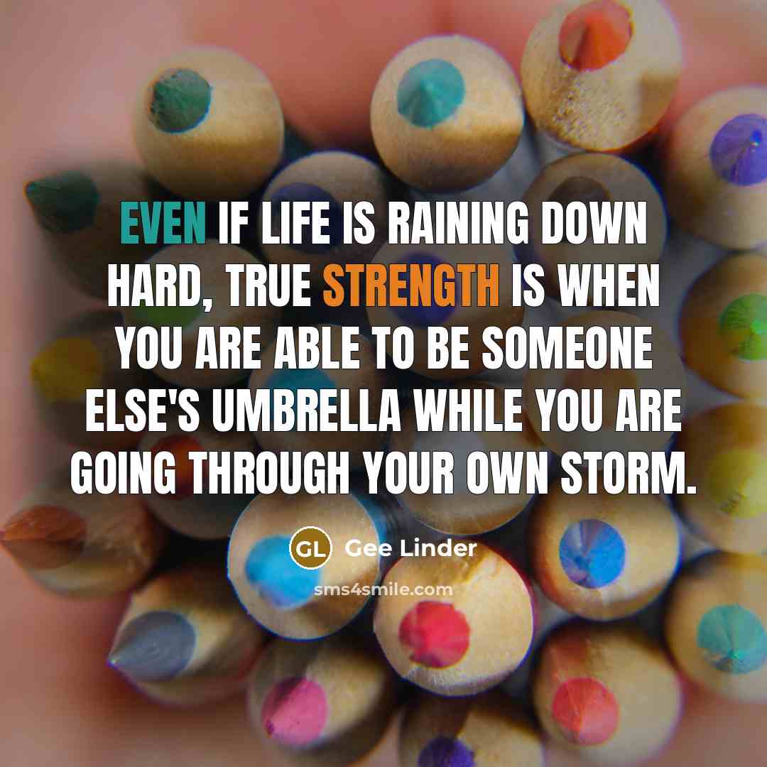 “Even if life is raining down hard, true strength is when you are able to be someone else's umbrella while you are going through your own storm.” quote by Gee Linder