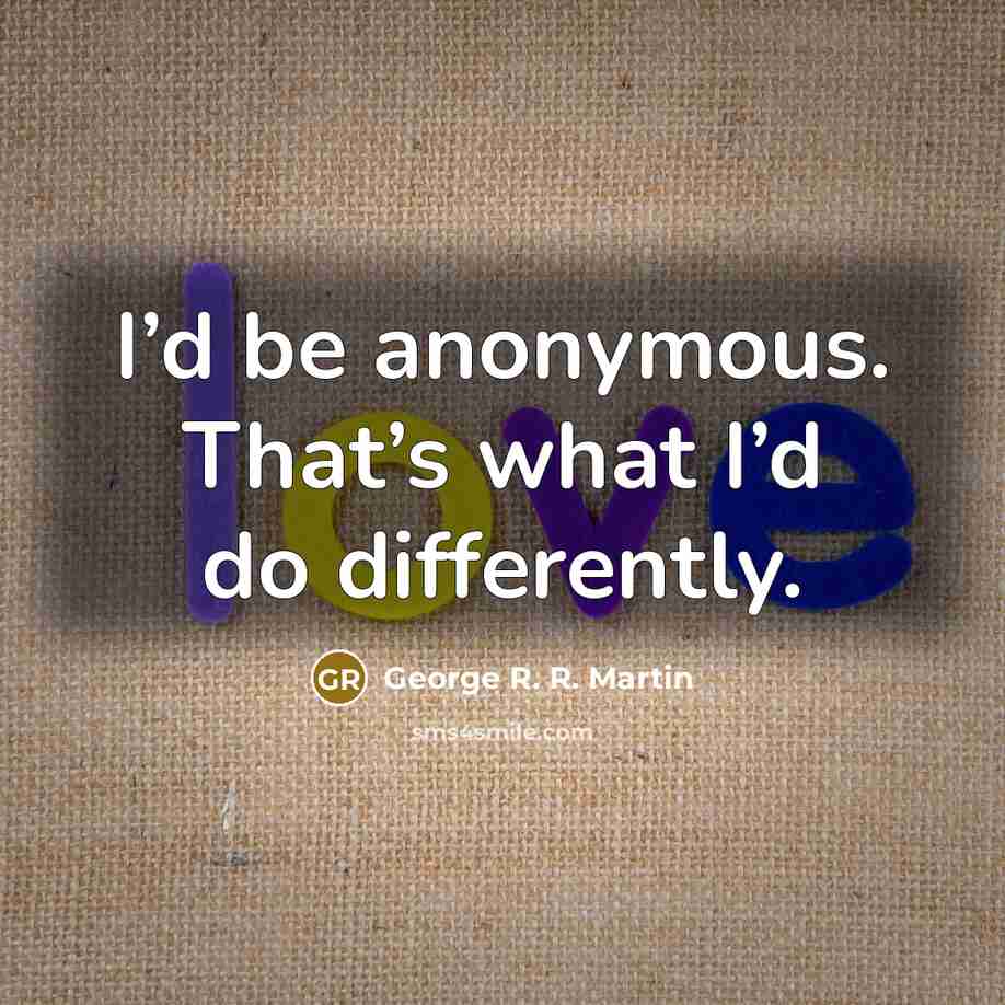 “I’d be anonymous. That’s what I’d do differently.” quote by George R. R. Martin