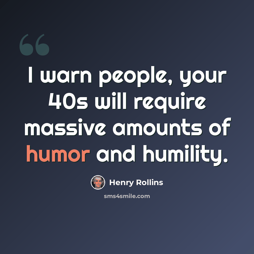 “I warn people, your 40s will require massive amounts of humor and humility.” quote by Henry Rollins