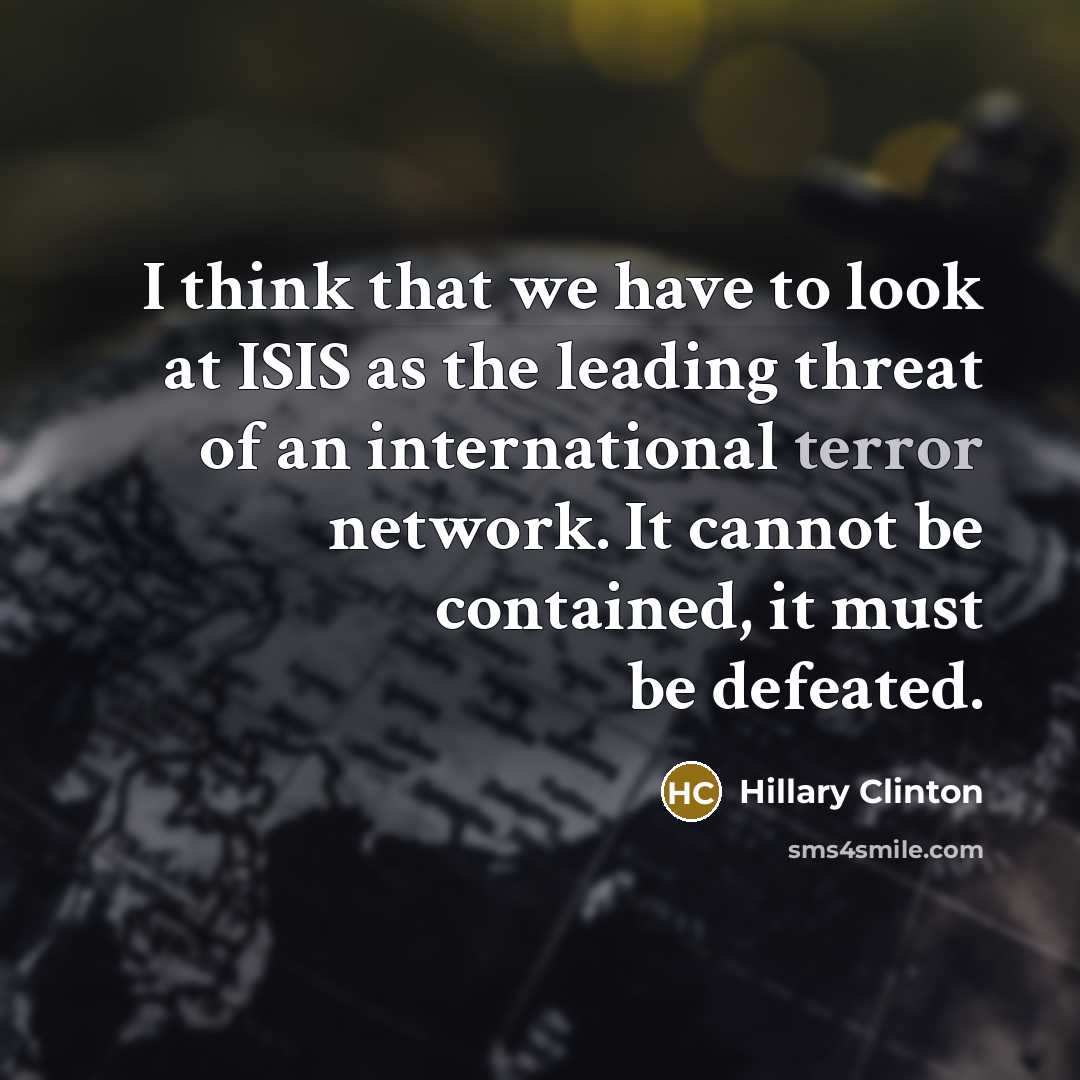 “I think that we have to look at ISIS as the leading threat of an international terror network. It cannot be contained, it must be defeated.” quote by Hillary Clinton