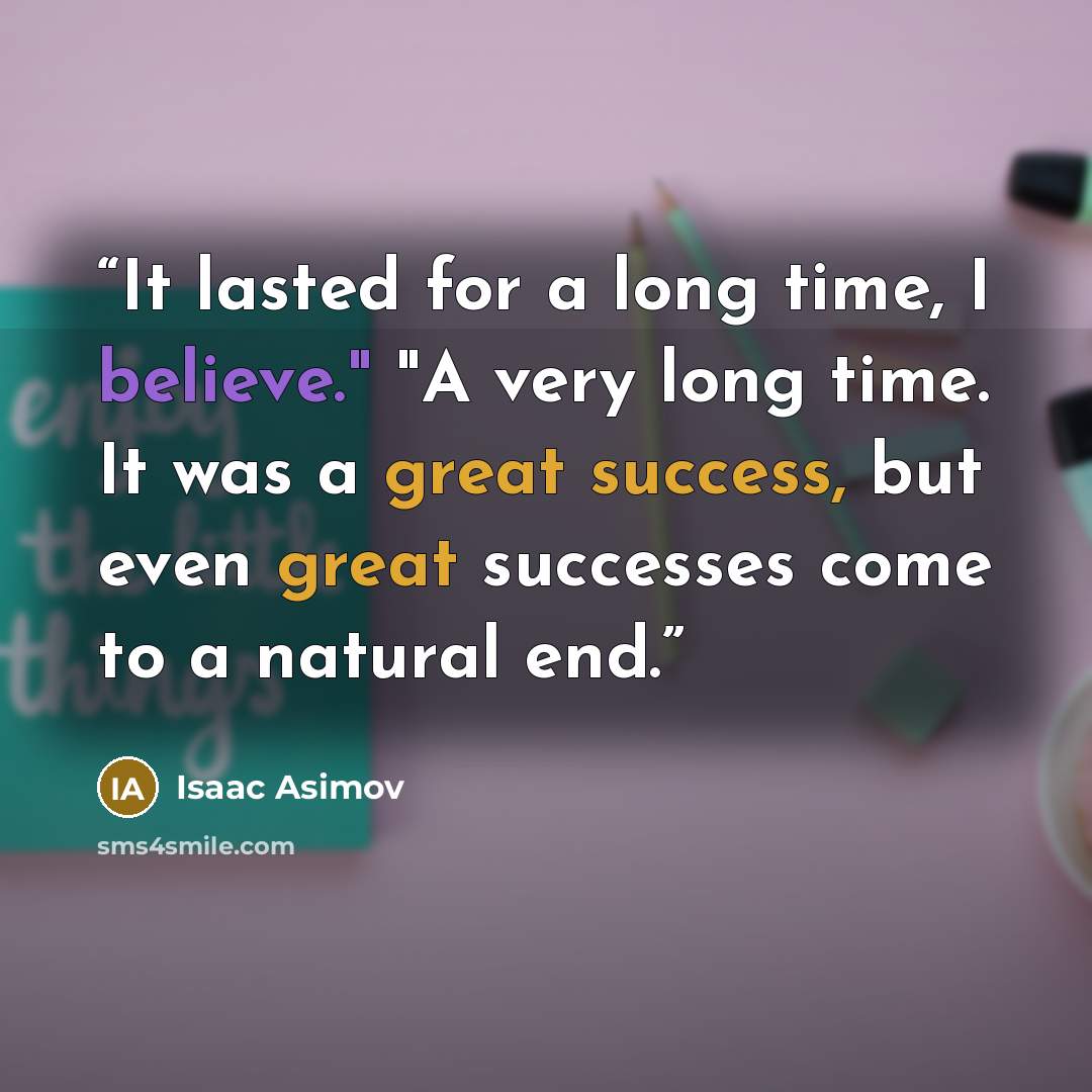 “It lasted for a long time, I believe." "A very long time. It was a great success, but even great successes come to a natural end.” quote by Isaac Asimov