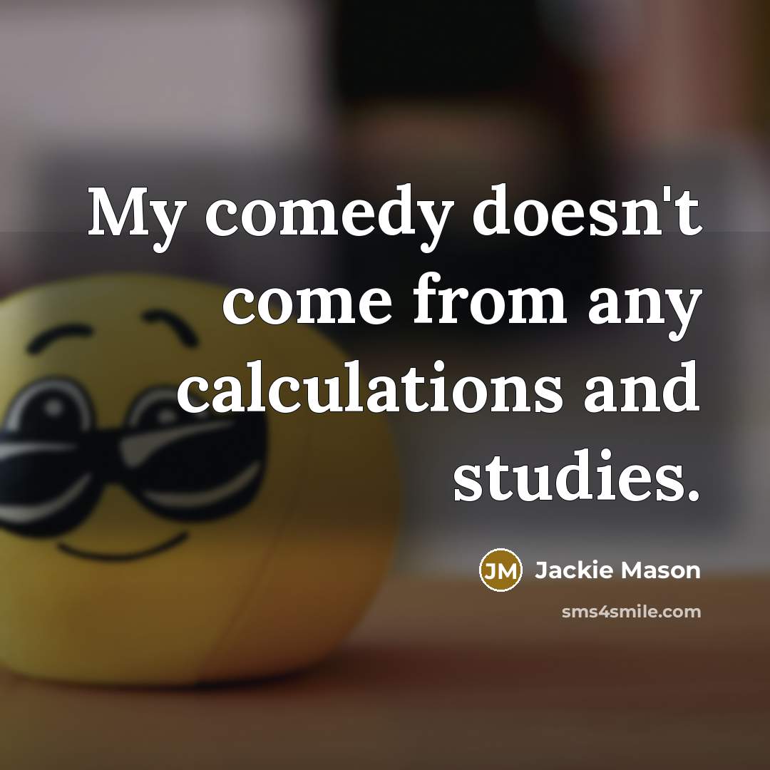 “My comedy doesn't come from any calculations and studies.” quote by Jackie Mason
