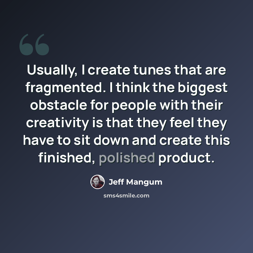 “Usually, I create tunes that are fragmented. I think the biggest obstacle for people with their creativity is that they feel they have to sit down and create this finished, polished product.” quote by Jeff Mangum