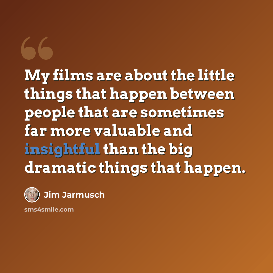 “My films are about the little things that happen between people that are sometimes far more valuable and insightful than the big dramatic things that happen.” quote by Jim Jarmusch