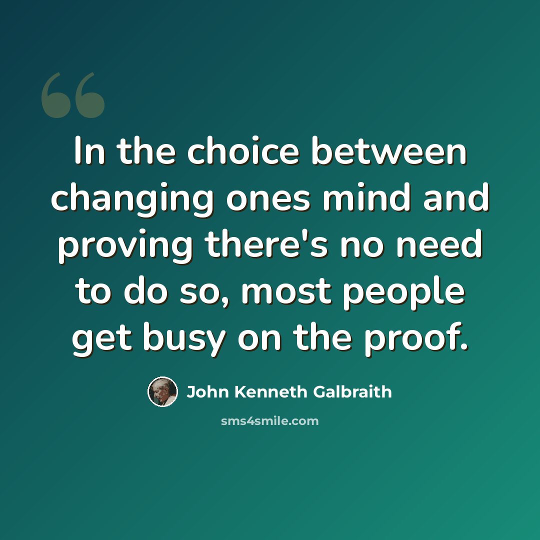 “In the choice between changing ones mind and proving there's no need to do so, most people get busy on the proof.” quote by John Kenneth Galbraith